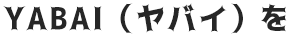 YABAI（ヤバイ）を