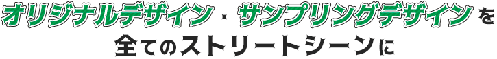 オリジナルデザイン・サンプリングデザインを 全てのストリートシーンに